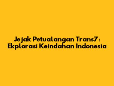 Jejak Petualangan Trans7: Ekplorasi Keindahan Indonesia