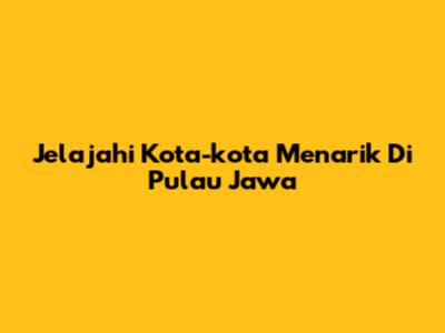 Jelajahi Kota-kota Menarik Di Pulau Jawa