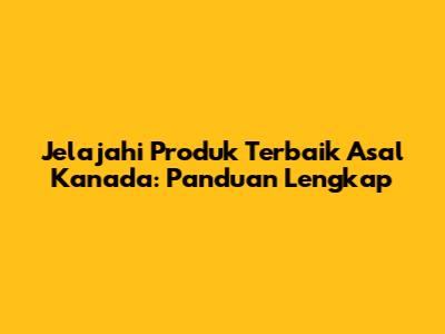 Jelajahi Produk Terbaik Asal Kanada: Panduan Lengkap