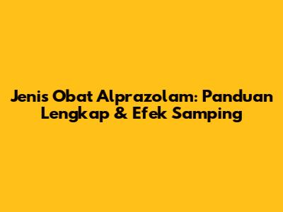 Jenis Obat Alprazolam: Panduan Lengkap & Efek Samping