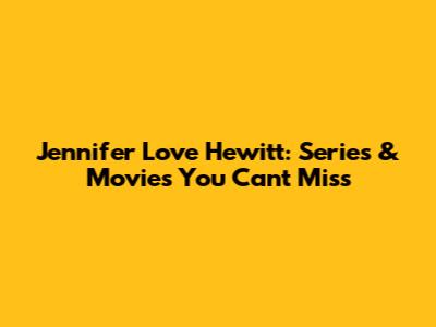 Jennifer Love Hewitt: Series & Movies You Can't Miss