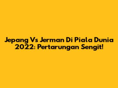 Jepang Vs Jerman Di Piala Dunia 2022: Pertarungan Sengit!