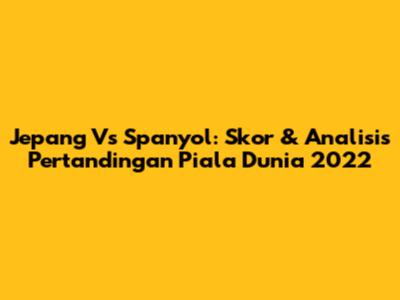 Jepang Vs Spanyol: Skor & Analisis Pertandingan Piala Dunia 2022