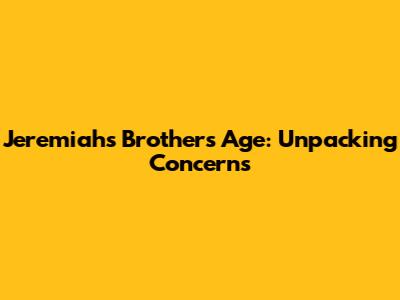 Jeremiah's Brother's Age: Unpacking Concerns
