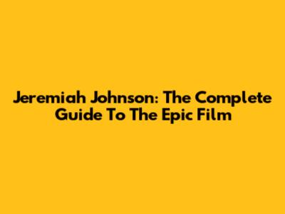 Jeremiah Johnson: The Complete Guide To The Epic Film