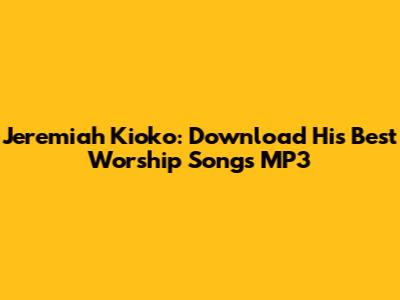 Jeremiah Kioko: Download His Best Worship Songs MP3
