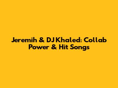Jeremih & DJ Khaled: Collab Power & Hit Songs