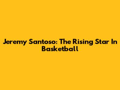 Jeremy Santoso: The Rising Star In Basketball