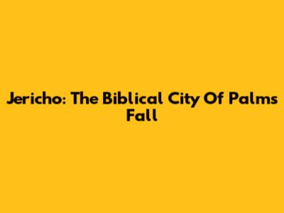Jericho: The Biblical City Of Palms' Fall