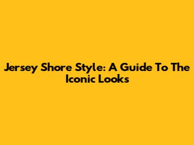 Jersey Shore Style: A Guide To The Iconic Looks
