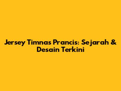 Jersey Timnas Prancis: Sejarah & Desain Terkini