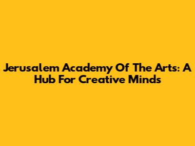 Jerusalem Academy Of The Arts: A Hub For Creative Minds