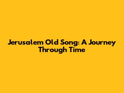 Jerusalem Old Song: A Journey Through Time