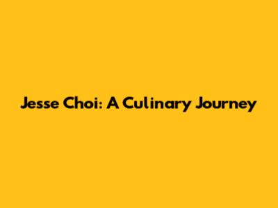 Jesse Choi: A Culinary Journey