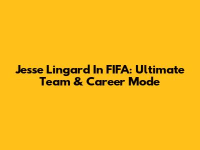 Jesse Lingard In FIFA: Ultimate Team & Career Mode