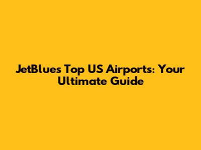 JetBlue's Top US Airports: Your Ultimate Guide