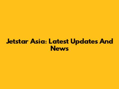 Jetstar Asia: Latest Updates And News