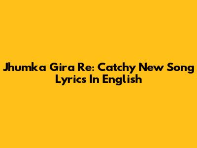 Jhumka Gira Re: Catchy New Song Lyrics In English