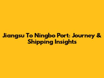 Jiangsu To Ningbo Port: Journey & Shipping Insights