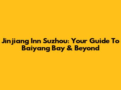 Jinjiang Inn Suzhou: Your Guide To Baiyang Bay & Beyond