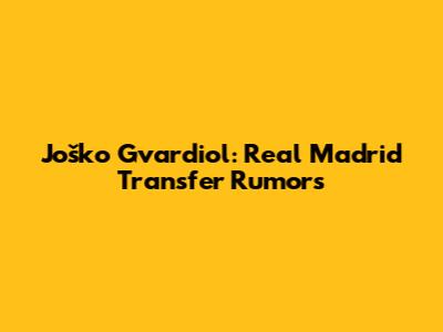 Joško Gvardiol: Real Madrid Transfer Rumors