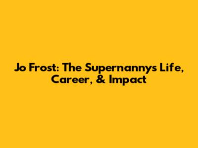 Jo Frost: The Supernanny's Life, Career, & Impact