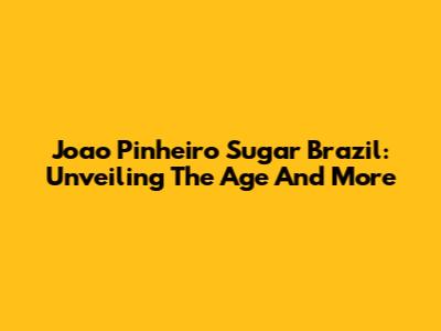Joao Pinheiro Sugar Brazil: Unveiling The Age And More