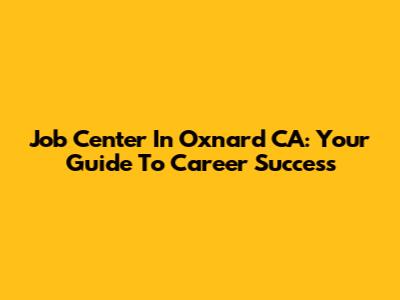 Job Center In Oxnard CA: Your Guide To Career Success