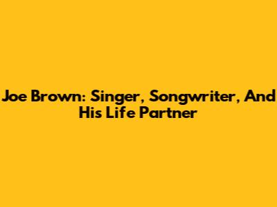 Joe Brown: Singer, Songwriter, And His Life Partner