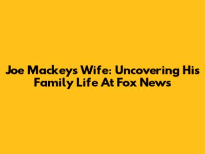 Joe Mackey's Wife: Uncovering His Family Life At Fox News