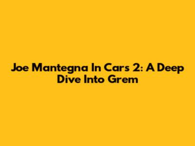 Joe Mantegna In Cars 2: A Deep Dive Into Grem
