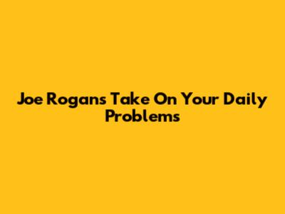 Joe Rogan's Take On Your Daily Problems