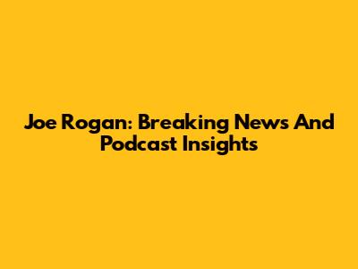 Joe Rogan: Breaking News And Podcast Insights