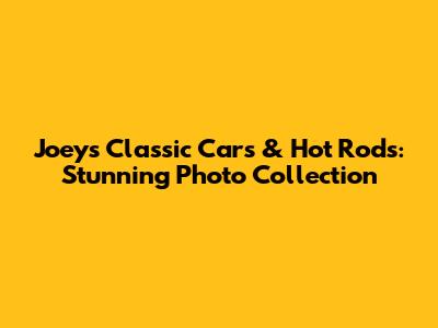 Joey's Classic Cars & Hot Rods: Stunning Photo Collection