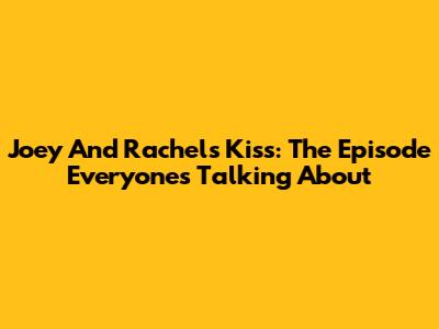 Joey And Rachel's Kiss: The Episode Everyone's Talking About