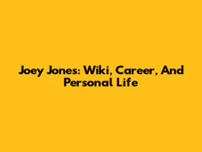 Joey Jones: Wiki, Career, And Personal Life
