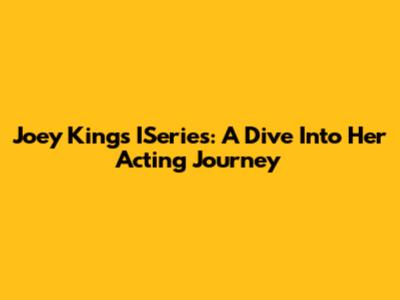 Joey King's ISeries: A Dive Into Her Acting Journey