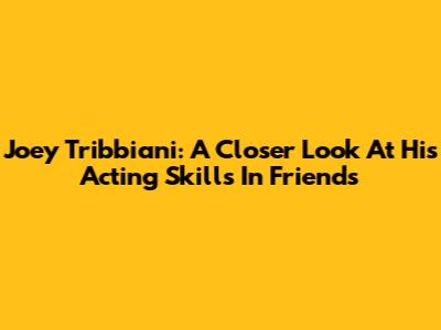 Joey Tribbiani: A Closer Look At His Acting Skills In Friends
