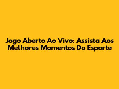 Jogo Aberto Ao Vivo: Assista Aos Melhores Momentos Do Esporte