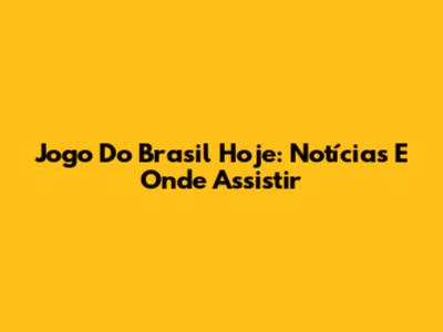 Jogo Do Brasil Hoje: Notícias E Onde Assistir