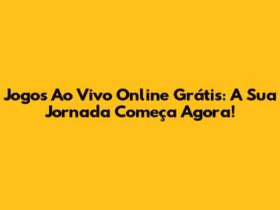 Jogos Ao Vivo Online Grátis: A Sua Jornada Começa Agora!