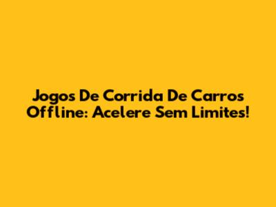 Jogos De Corrida De Carros Offline: Acelere Sem Limites!