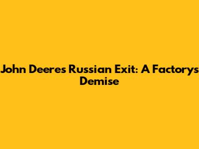 John Deere's Russian Exit: A Factory's Demise