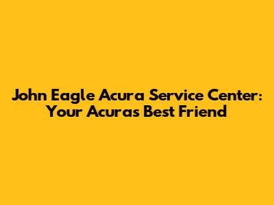 John Eagle Acura Service Center: Your Acura's Best Friend