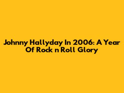 Johnny Hallyday In 2006: A Year Of Rock 'n' Roll Glory