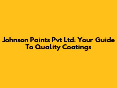 Johnson Paints Pvt Ltd: Your Guide To Quality Coatings