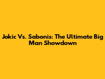 Jokic Vs. Sabonis: The Ultimate Big Man Showdown