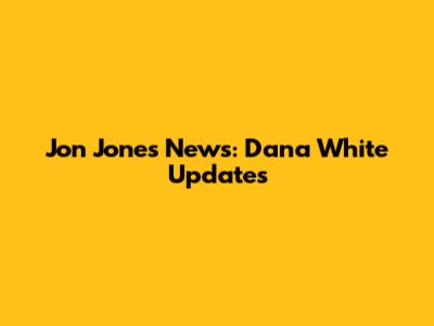 Jon Jones News: Dana White Updates
