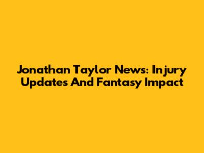 Jonathan Taylor News: Injury Updates And Fantasy Impact