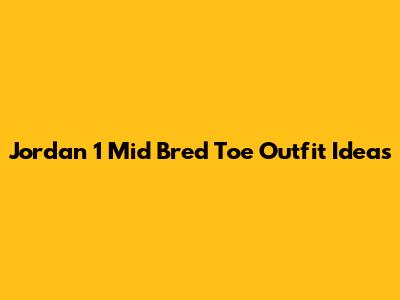 Jordan 1 Mid Bred Toe Outfit Ideas